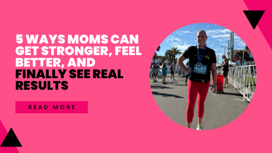 5 Ways Moms Can Get Stronger, Feel Better, and Finally See Real Results