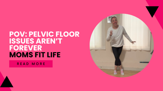 POV: Pelvic Floor Issues Aren’t Forever | Moms Fit Life