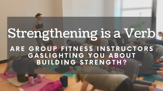 Strengthening is a Verb: Why Group Fitness Teachers Might be Gaslighting You About Building Strength