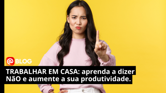 Aprenda a dizer não e aumente a sua produtividade trabalhando em casa.