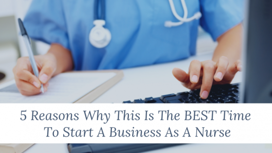 5 Reasons Why This Is The BEST Time To Start A Business As A Nurse