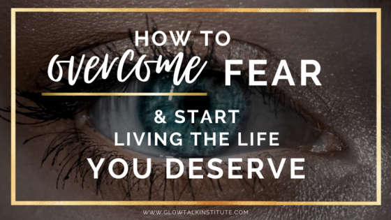 How To Overcome Fear And Start Living The Life You Deserve