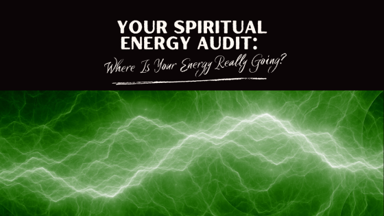 Your Spiritual Energy Audit: Where Is Your Energy Really Going?
