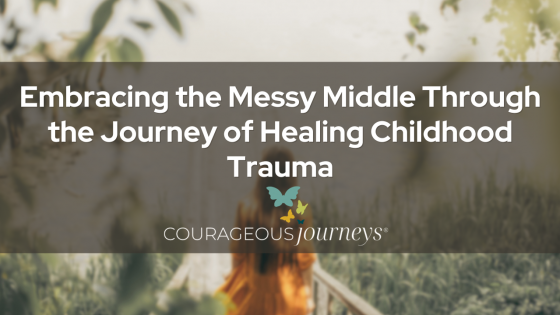 Embracing the Messy Middle Through the Journey of Healing Childhood Trauma