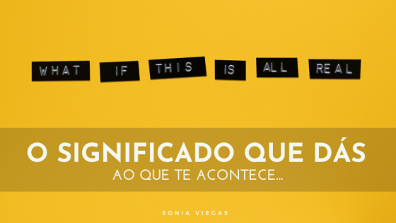 O Significado Que Dás Ao Que Te Acontece...
