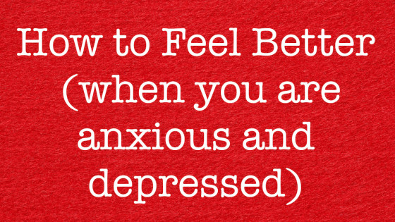 How to Feel Better When You Are Anxious & Depressed