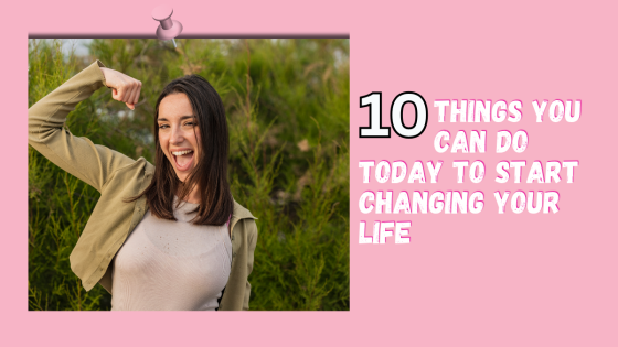 10 Things You Can Do Today to Start Changing Your Life