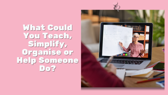 What Could You Teach, Simplify, Organise or Help Someone Do?