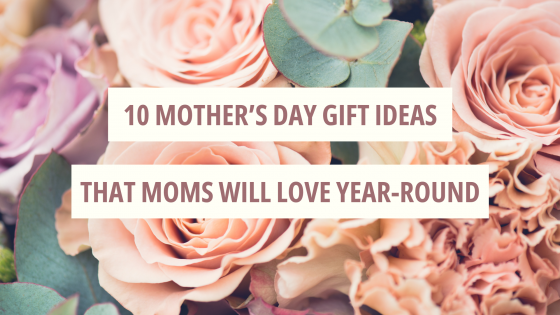 10 Mother’s Day Gift Ideas that Moms Will Enjoy Year-Round