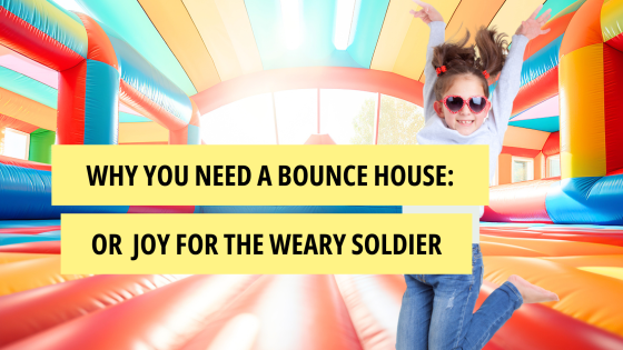 Why You Need a Bounce House: Or Joy for the Weary Soldier