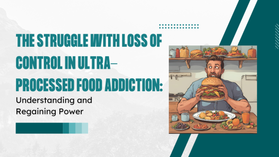 The Struggle with Loss of Control in Ultra-Processed Food Addiction: Understanding & Regaining Power