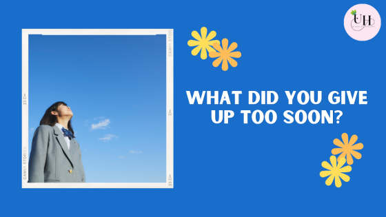 What did you give up too soon?