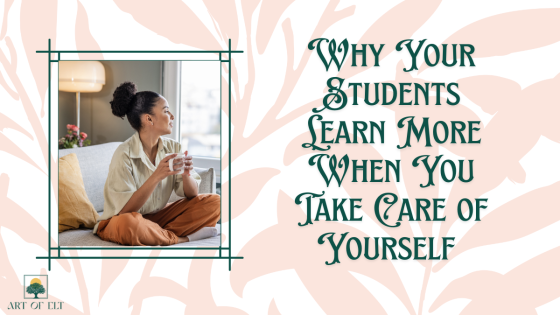 Why Your Students Learn More When You Take Care of Yourself