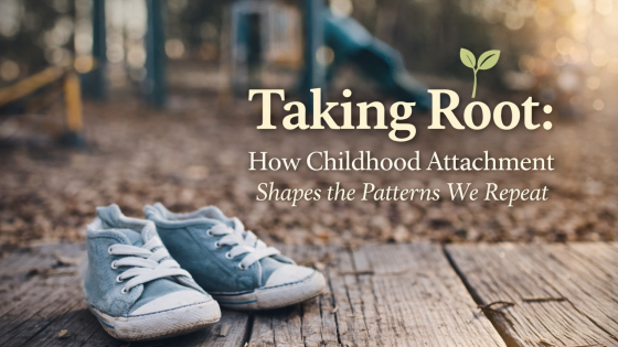 Part 4: Taking Root: How Childhood Attachment Shapes the Patterns We Repeat