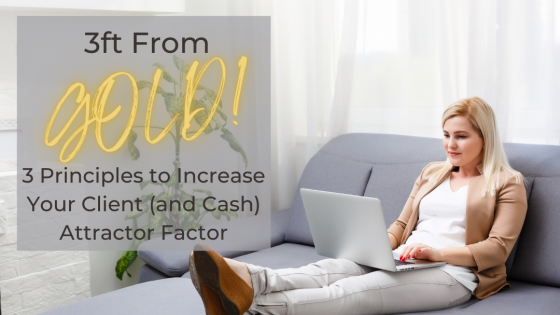 3 Ft From Gold: 3 Principles to Increase Your Client (and Cash) Attractor Factor