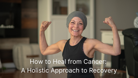 How to Heal from Cancer: A Holistic Approach to Recovery