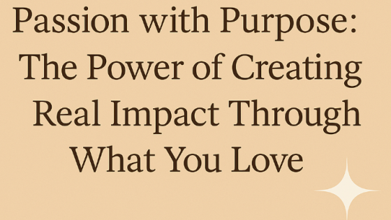 Passion with Purpose: The Power of Creating Real Impact Through What You Love"