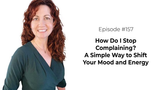 How Do I Stop Complaining? A Simple Way to Shift Your Mood and Energy [Episode 157]
