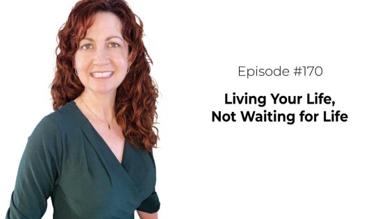 Living Your Life, Not Waiting for Life [Episode 170]