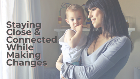 Staying Close & Connected While Making Changes
