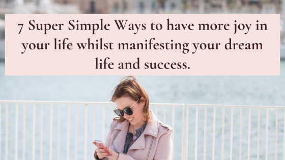 7 Super Simple Ways to have more joy in your life whilst manifesting your dream life & success.