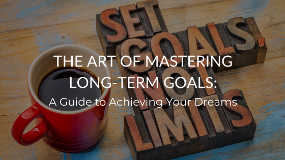 The Art of Mastering Long-Term Goals: A Guide to Achieving Your Dreams