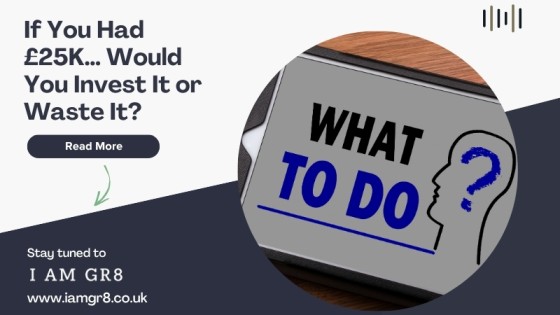 If You Had £25K… Would You Invest It or Waste It?