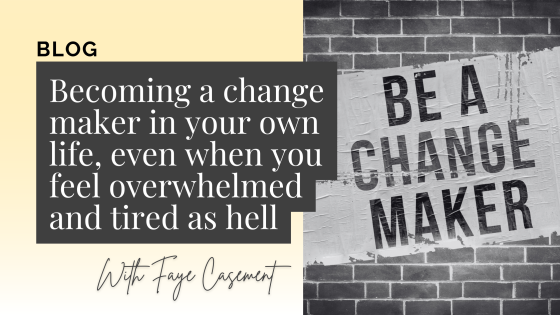 Becoming a change maker in your own life, even when you feel overwhelmed and tired as hell