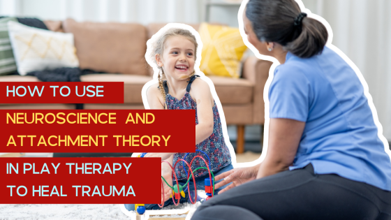 How to Use Neuroscience and Attachment Theory in Play Therapy to Heal Trauma