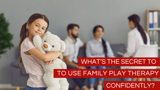 What’s the Secret to Use Family Play Therapy Confidently?