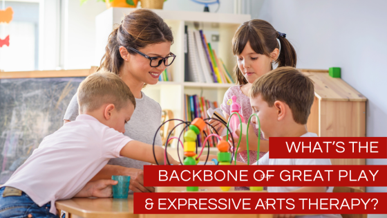 What’s the Backbone of Great Play & Expressive Arts Therapy?