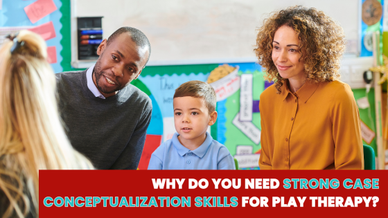 Why Do You Need Strong Case Conceptualization Skills for Play Therapy?