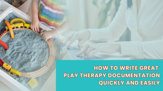 How to Write Great Play Therapy Documentation Quickly and Easily