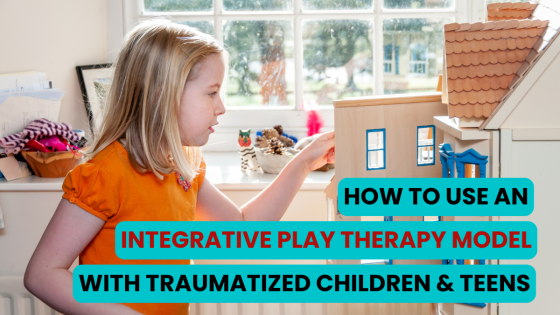 How to Use an Integrative Play Therapy Model with Traumatized Children & Teens