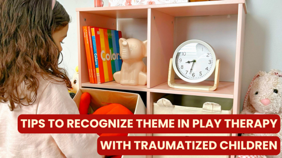 Tips to Recognize Themes in Play Therapy with Traumatized Children