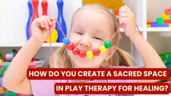 How Do You Create a Sacred Space in Play Therapy for Healing?