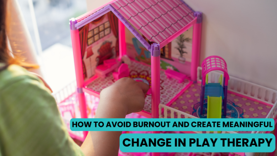 How to Avoid Burnout and Create Meaningful Change in Play Therapy
