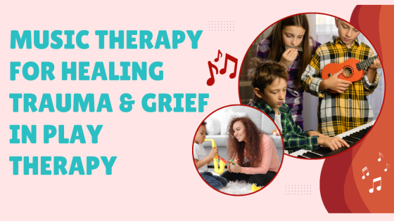 Music Therapy for Healing Trauma & Grief in Play Therapy