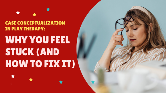 Case Conceptualization in Play Therapy: Why You Feel Stuck (and How to Fix It)