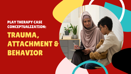Play Therapy Case Conceptualization: Trauma, Attachment & Behavior