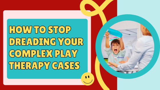 How to Stop Dreading Your Complex Play Therapy Cases
