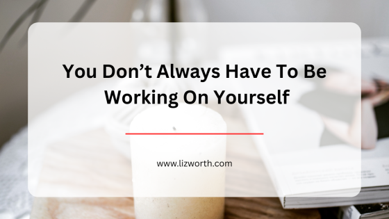 You Don’t Always Have To Be Working On Yourself