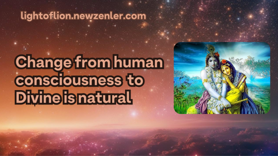 Change from human consciousness  to  Divine is natural