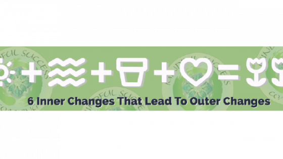6 Inner Changes That Lead to the Outer Changes You Desire